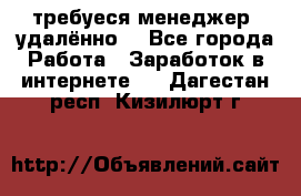 требуеся менеджер (удалённо) - Все города Работа » Заработок в интернете   . Дагестан респ.,Кизилюрт г.